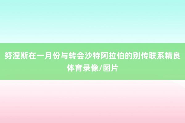 努涅斯在一月份与转会沙特阿拉伯的别传联系精良体育录像/图片