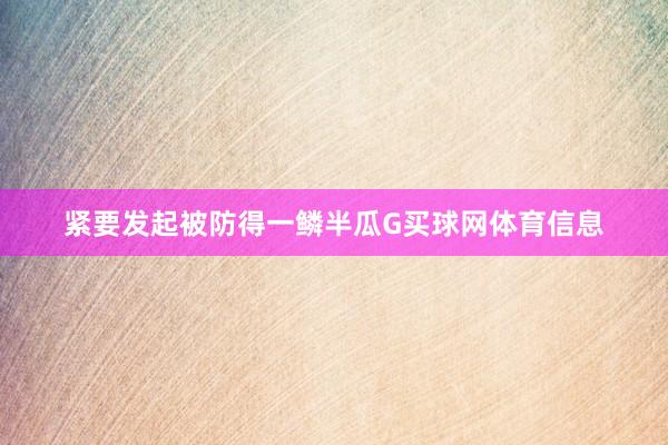 紧要发起被防得一鳞半瓜G买球网体育信息