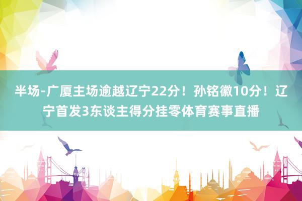 半场-广厦主场逾越辽宁22分！孙铭徽10分！辽宁首发3东谈主得分挂零体育赛事直播