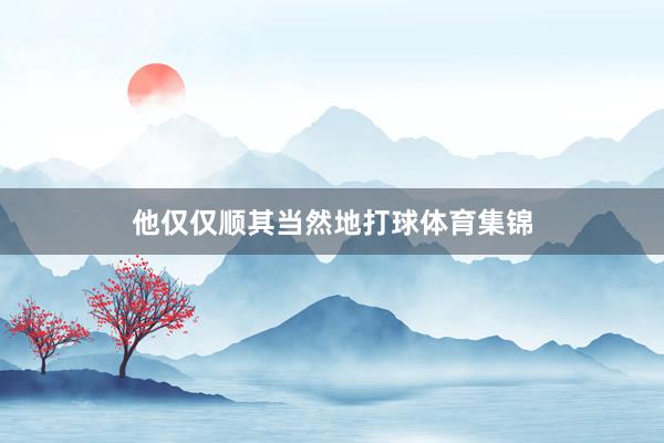 他仅仅顺其当然地打球体育集锦
