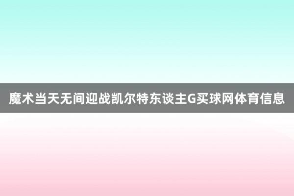 魔术当天无间迎战凯尔特东谈主G买球网体育信息