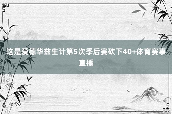 这是爱德华兹生计第5次季后赛砍下40+体育赛事直播