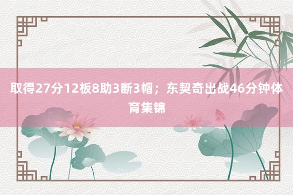 取得27分12板8助3断3帽；东契奇出战46分钟体育集锦
