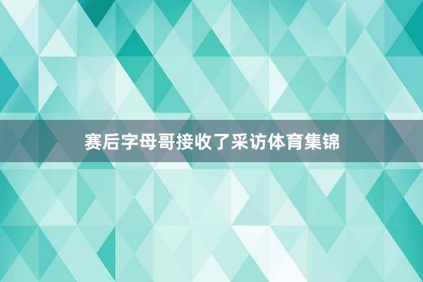 赛后字母哥接收了采访体育集锦