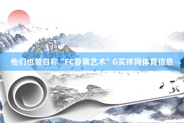他们也曾自称“FC昏黑艺术”G买球网体育信息