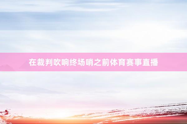 在裁判吹响终场哨之前体育赛事直播