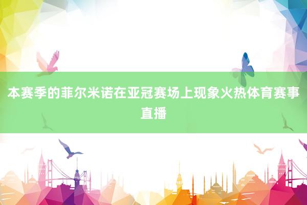 本赛季的菲尔米诺在亚冠赛场上现象火热体育赛事直播