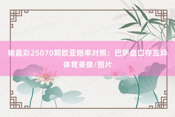 输赢彩25070期欧亚赔率对照:巴萨盘口存互异体育录像/图片