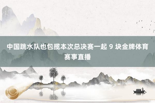 中国跳水队也包揽本次总决赛一起 9 块金牌体育赛事直播