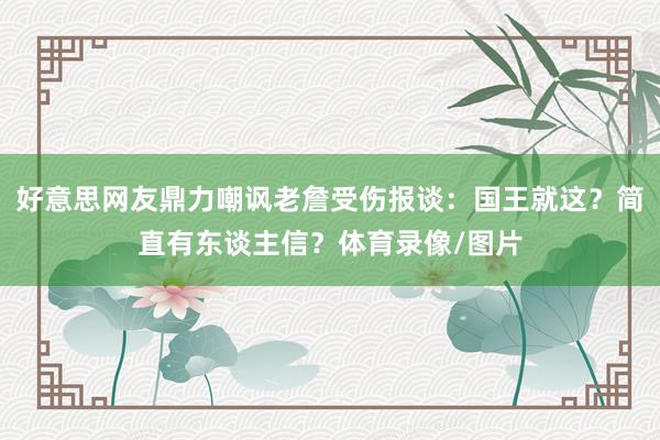 好意思网友鼎力嘲讽老詹受伤报谈：国王就这？简直有东谈主信？体育录像/图片