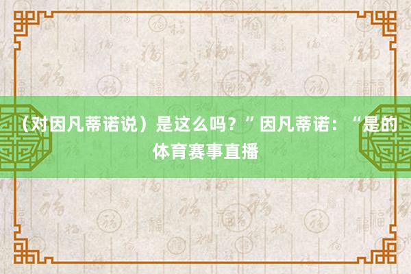 （对因凡蒂诺说）是这么吗？”因凡蒂诺：“是的体育赛事直播