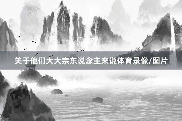 关于他们大大宗东说念主来说体育录像/图片