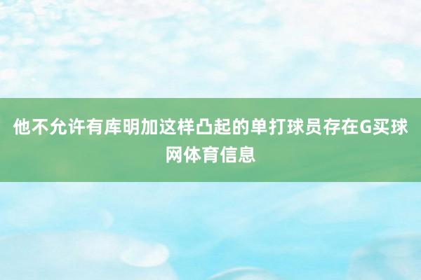他不允许有库明加这样凸起的单打球员存在G买球网体育信息