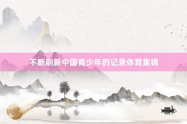 不断刷新中国青少年的记录体育集锦