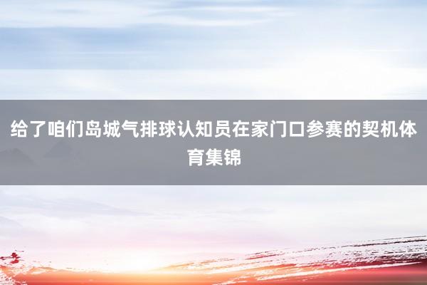 给了咱们岛城气排球认知员在家门口参赛的契机体育集锦