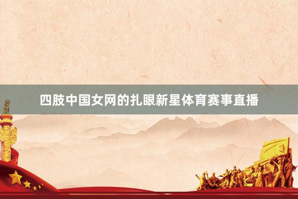 四肢中国女网的扎眼新星体育赛事直播