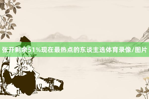 张开剩余51%现在最热点的东谈主选体育录像/图片