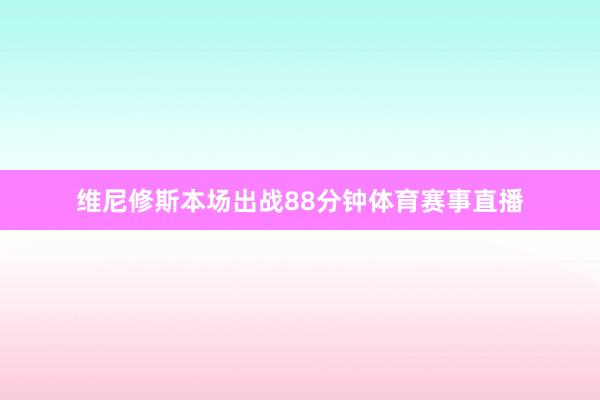 维尼修斯本场出战88分钟体育赛事直播