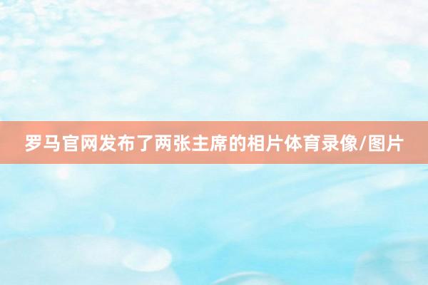 罗马官网发布了两张主席的相片体育录像/图片