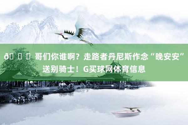 😂哥们你谁啊？走路者丹尼斯作念“晚安安”送别骑士！G买球网体育信息