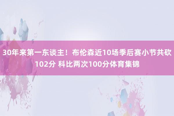 30年来第一东谈主！布伦森近10场季后赛小节共砍102分 科比两次100分体育集锦