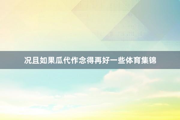况且如果瓜代作念得再好一些体育集锦