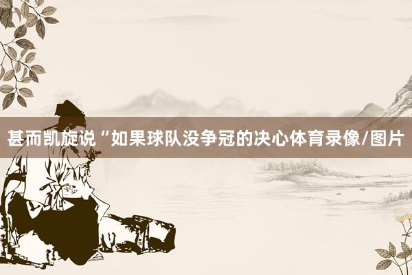 甚而凯旋说“如果球队没争冠的决心体育录像/图片