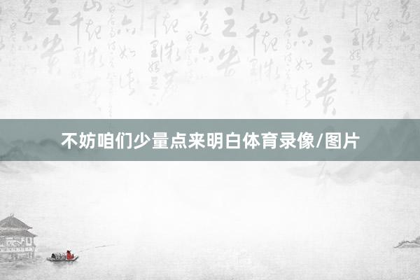 不妨咱们少量点来明白体育录像/图片