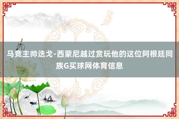 马竞主帅迭戈-西蒙尼越过赏玩他的这位阿根廷同族G买球网体育信息