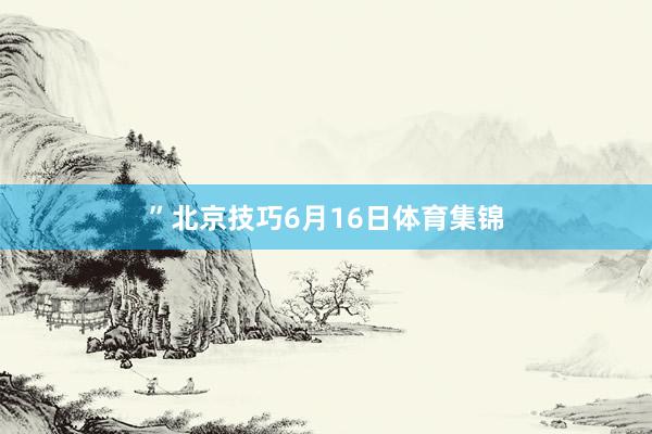 ”北京技巧6月16日体育集锦