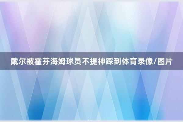 戴尔被霍芬海姆球员不提神踩到体育录像/图片