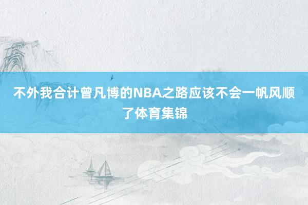 不外我合计曾凡博的NBA之路应该不会一帆风顺了体育集锦