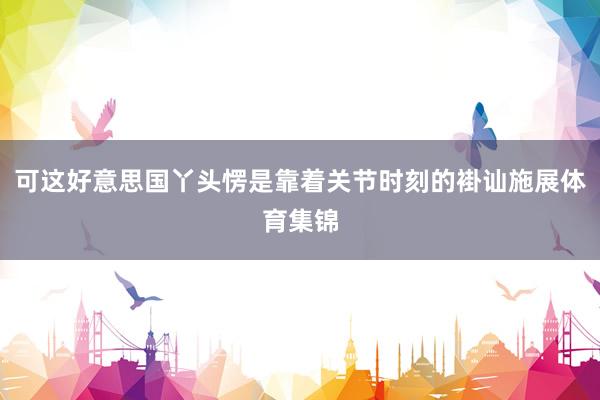 可这好意思国丫头愣是靠着关节时刻的褂讪施展体育集锦