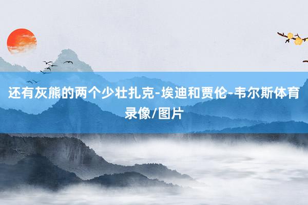 还有灰熊的两个少壮扎克-埃迪和贾伦-韦尔斯体育录像/图片