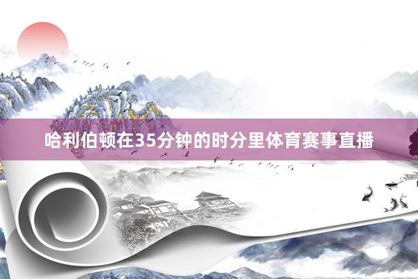哈利伯顿在35分钟的时分里体育赛事直播