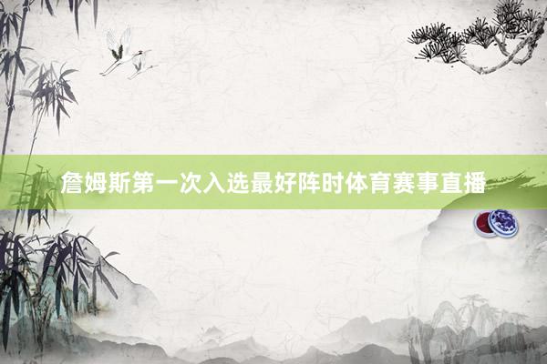 詹姆斯第一次入选最好阵时体育赛事直播