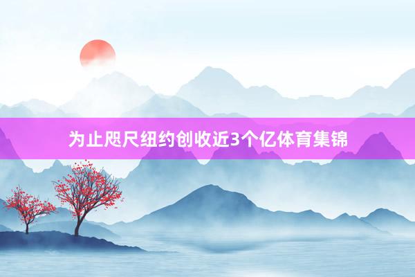 为止咫尺纽约创收近3个亿体育集锦