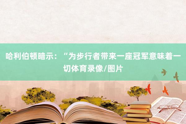 哈利伯顿暗示：“为步行者带来一座冠军意味着一切体育录像/图片