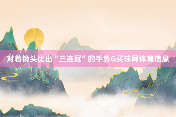 对着镜头比出“三连冠”的手势G买球网体育信息