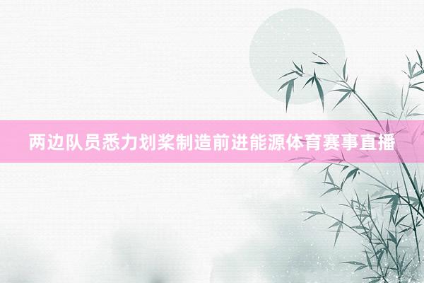 两边队员悉力划桨制造前进能源体育赛事直播