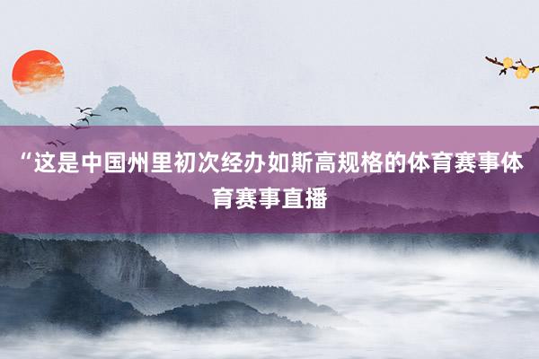 “这是中国州里初次经办如斯高规格的体育赛事体育赛事直播