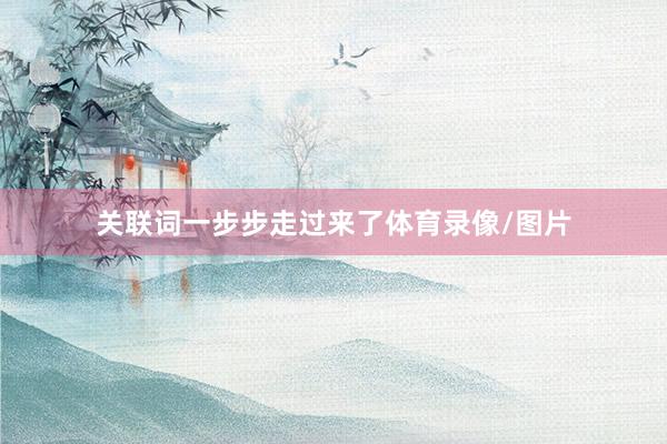 关联词一步步走过来了体育录像/图片