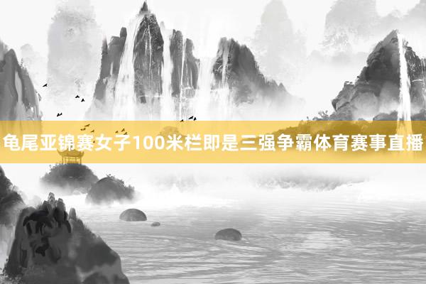 龟尾亚锦赛女子100米栏即是三强争霸体育赛事直播