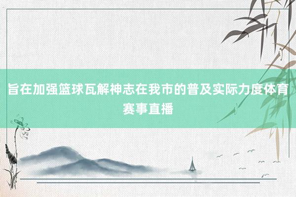 旨在加强篮球瓦解神志在我市的普及实际力度体育赛事直播