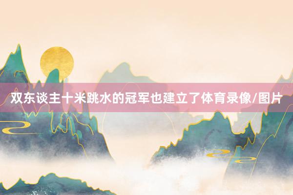 双东谈主十米跳水的冠军也建立了体育录像/图片