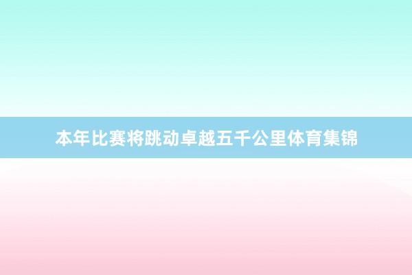 本年比赛将跳动卓越五千公里体育集锦
