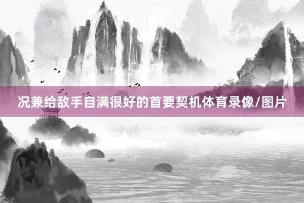 况兼给敌手自满很好的首要契机体育录像/图片