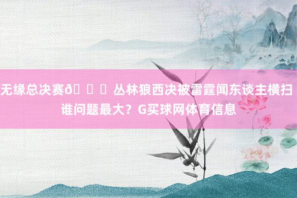 无缘总决赛😉丛林狼西决被雷霆闻东谈主横扫 谁问题最大？G买球网体育信息