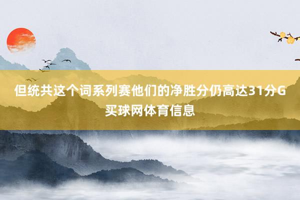 但统共这个词系列赛他们的净胜分仍高达31分G买球网体育信息