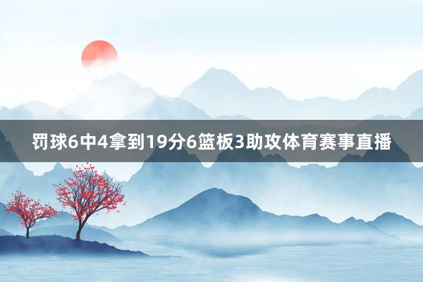 罚球6中4拿到19分6篮板3助攻体育赛事直播